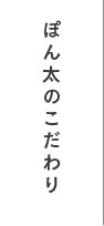 ぽん太のこだわり