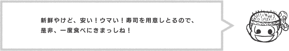 新鮮やけど、安い！ウマい！寿司を用意しとるので、
是非、一度食べにきまっしね！